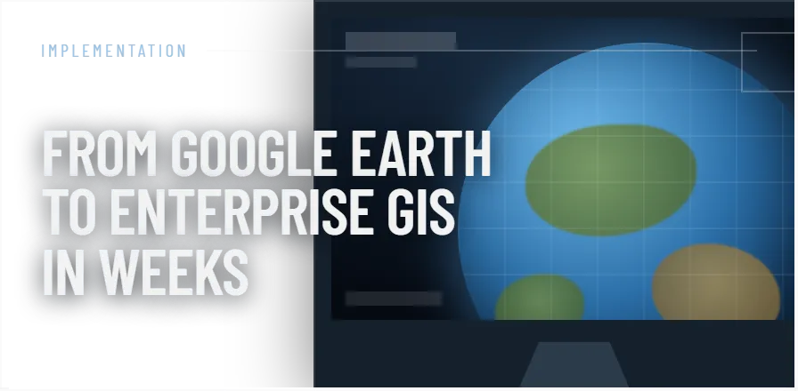 From Google Earth To Enterprise GIS In Weeks
